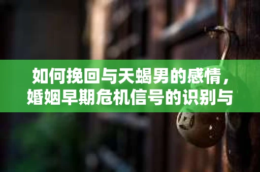 如何挽回与天蝎男的感情，婚姻早期危机信号的识别与应对