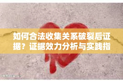 如何合法收集关系破裂后证据？证据效力分析与实践指南