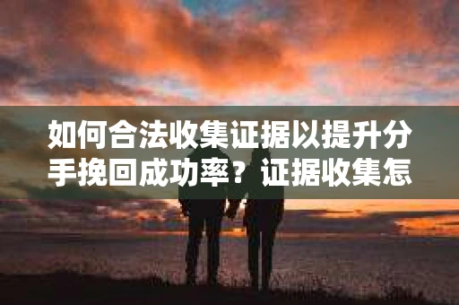 如何合法收集证据以提升分手挽回成功率？证据收集怎么办？