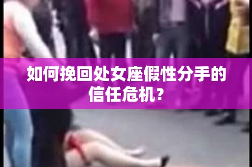 如何挽回处女座假性分手的信任危机？