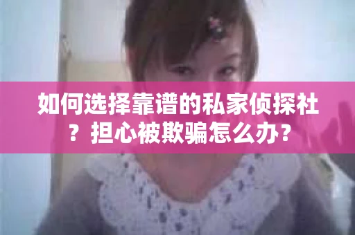 如何选择靠谱的私家侦探社？担心被欺骗怎么办？