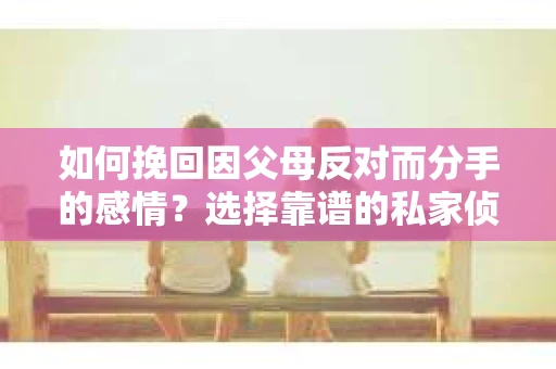 如何挽回因父母反对而分手的感情？选择靠谱的私家侦探社怎么办？