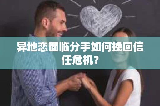异地恋面临分手如何挽回信任危机？