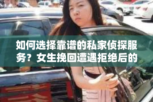如何选择靠谱的私家侦探服务？女生挽回遭遇拒绝后的调查怎么办？