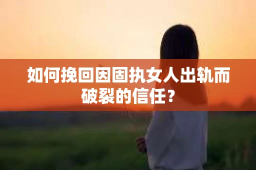 如何挽回因固执女人出轨而破裂的信任？