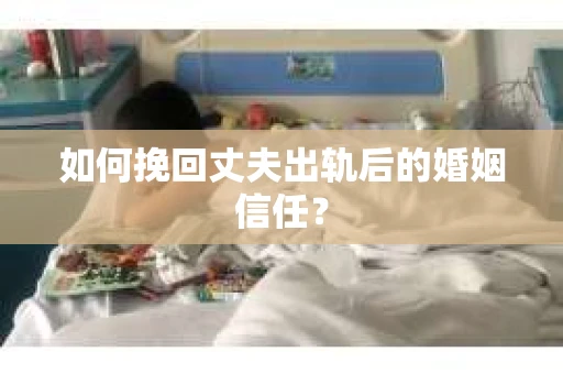 如何挽回丈夫出轨后的婚姻信任？