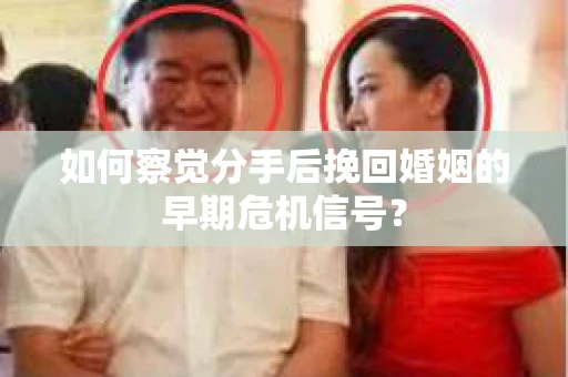 如何察觉分手后挽回婚姻的早期危机信号？