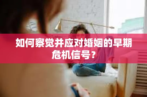 如何察觉并应对婚姻的早期危机信号？