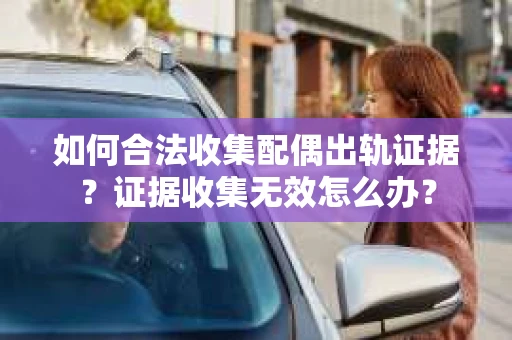 如何合法收集配偶出轨证据？证据收集无效怎么办？