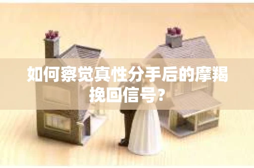 如何察觉真性分手后的摩羯挽回信号？