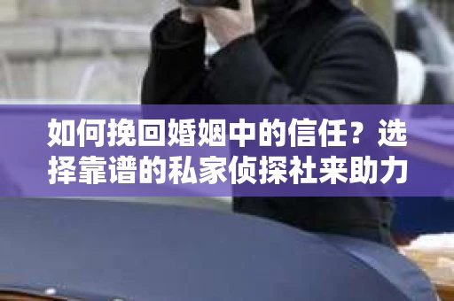 如何挽回婚姻中的信任？选择靠谱的私家侦探社来助力