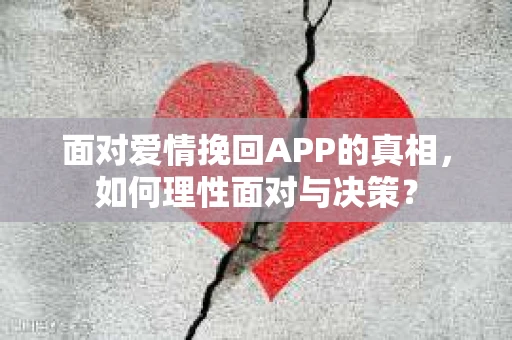 面对爱情挽回APP的真相，如何理性面对与决策？