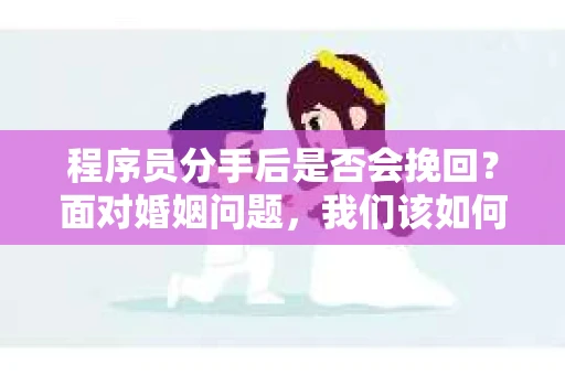 程序员分手后是否会挽回？面对婚姻问题，我们该如何应对？