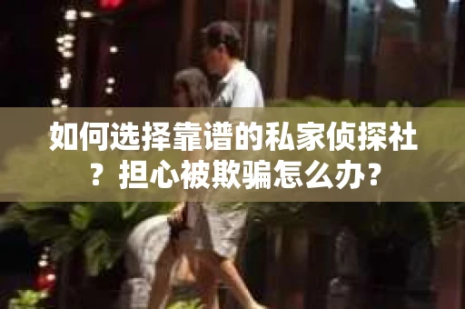 如何选择靠谱的私家侦探社？担心被欺骗怎么办？