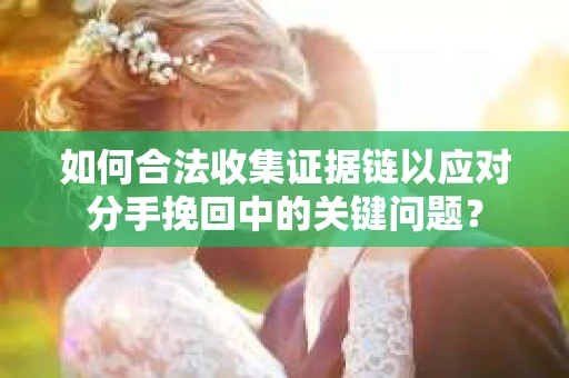 如何合法收集证据链以应对分手挽回中的关键问题？