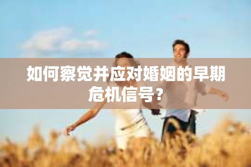 如何察觉并应对婚姻的早期危机信号？