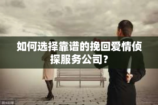 如何选择靠谱的挽回爱情侦探服务公司？
