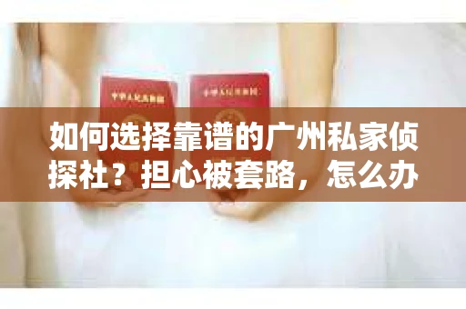 如何选择靠谱的广州私家侦探社？担心被套路，怎么办？