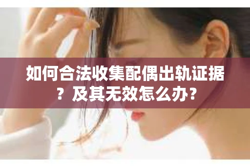 如何合法收集配偶出轨证据？及其无效怎么办？