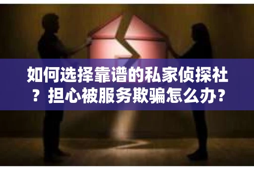 如何选择靠谱的私家侦探社？担心被服务欺骗怎么办？