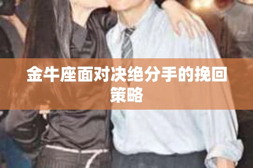 金牛座面对决绝分手的挽回策略 金牛座面对决绝分手的挽回策略