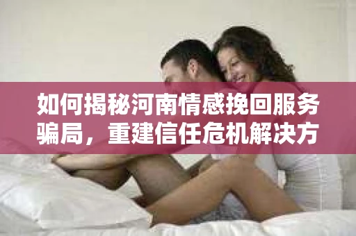 如何揭秘河南情感挽回服务骗局，重建信任危机解决方案？