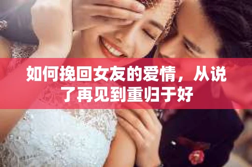 如何挽回女友的爱情，从说了再见到重归于好