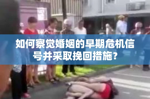 如何察觉婚姻的早期危机信号并采取挽回措施？
