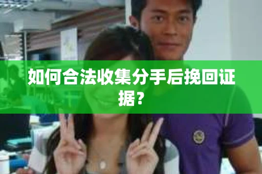 如何合法收集分手后挽回证据？