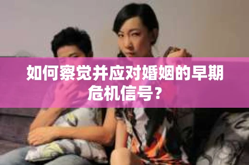 如何察觉并应对婚姻的早期危机信号？