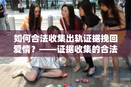 如何合法收集出轨证据挽回爱情？——证据收集的合法性与有效性解析