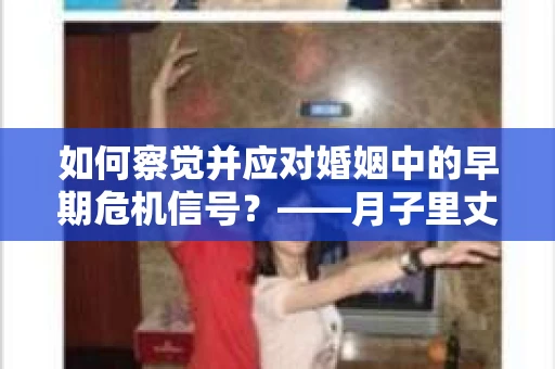 如何察觉并应对婚姻中的早期危机信号?——月子里丈夫出轨后的挽回策略 如何察觉并应对婚姻中的早期危机信号?——月子里丈夫出轨后的挽回策略