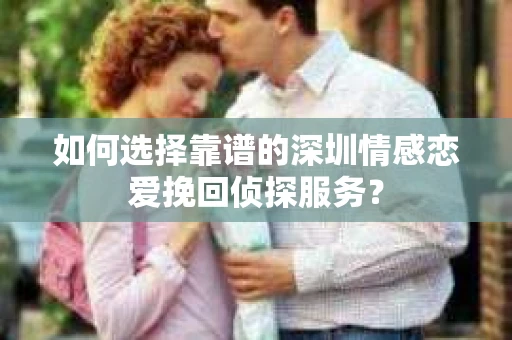 如何选择靠谱的深圳情感恋爱挽回侦探服务？