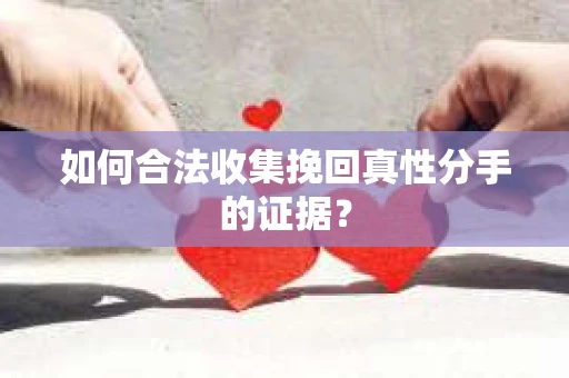 如何合法收集挽回真性分手的证据？