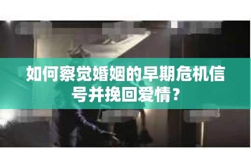 如何察觉婚姻的早期危机信号并挽回爱情？