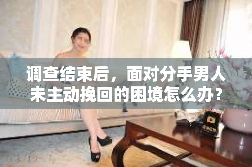 调查结束后，面对分手男人未主动挽回的困境怎么办？