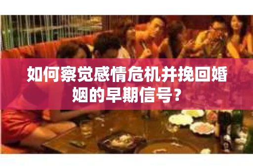 如何察觉感情危机并挽回婚姻的早期信号？
