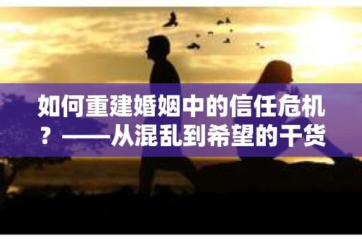 如何重建婚姻中的信任危机？——从混乱到希望的干货指南