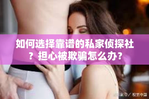 如何选择靠谱的私家侦探社?担心被欺骗怎么办? 如何选择靠谱的私家侦探社?担心被欺骗怎么办?