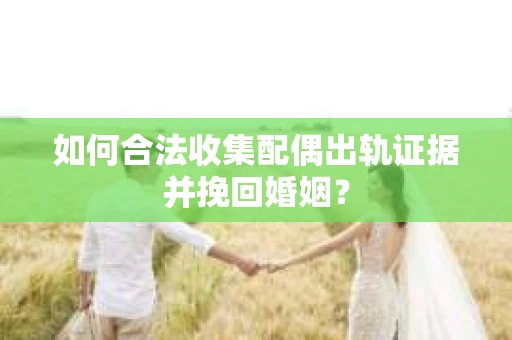 如何合法收集配偶出轨证据并挽回婚姻？