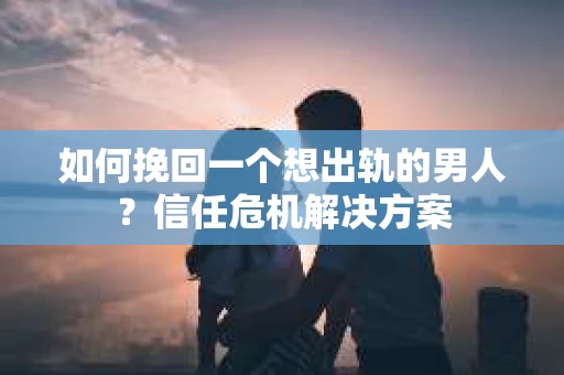 如何挽回一个想出轨的男人？信任危机解决方案