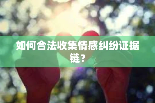 如何合法收集情感纠纷证据链？