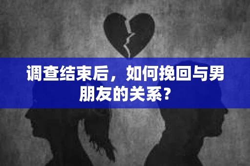 调查结束后，如何挽回与男朋友的关系？