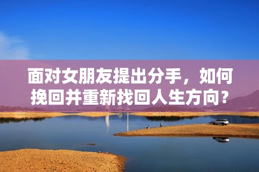 面对女朋友提出分手，如何挽回并重新找回人生方向？