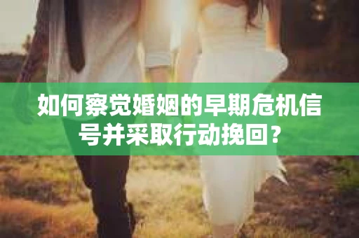如何察觉婚姻的早期危机信号并采取行动挽回？