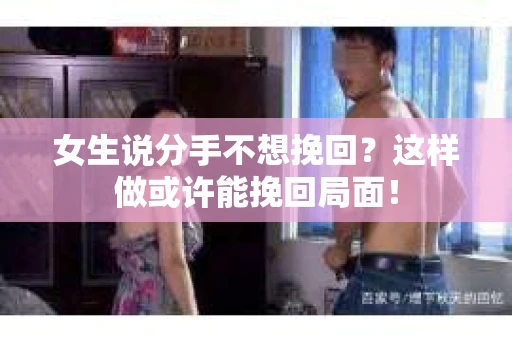 女生说分手不想挽回？这样做或许能挽回局面！