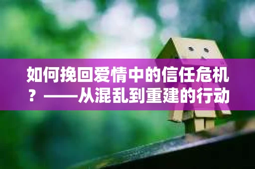 如何挽回爱情中的信任危机？——从混乱到重建的行动指南