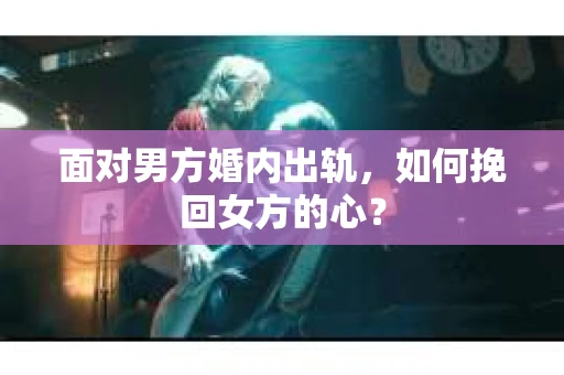 面对男方婚内出轨，如何挽回女方的心？