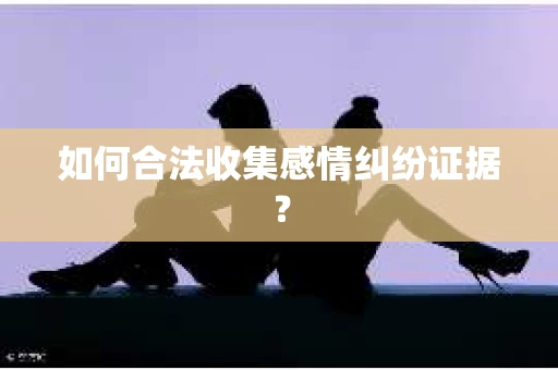 如何合法收集感情纠纷证据？