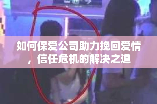 如何保爱公司助力挽回爱情，信任危机的解决之道
